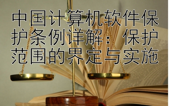 中国计算机软件保护条例详解：保护范围的界定与实施