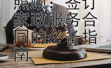 家庭清洁与照顾：签订家政服务合同的必备指南