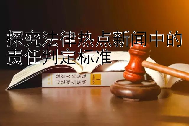 探究法律热点新闻中的责任判定标准