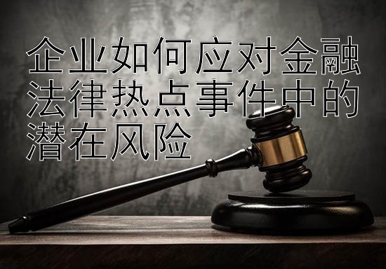 企业如何应对金融法律热点事件中的潜在风险