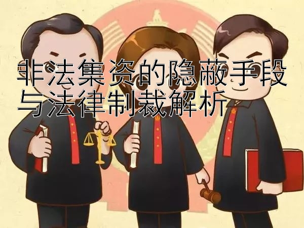 非法集资的隐蔽手段与法律制裁解析