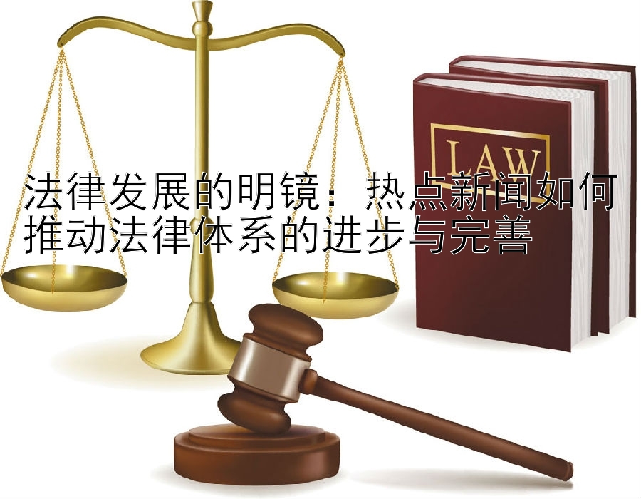 法律发展的明镜：热点新闻如何推动法律体系的进步与完善