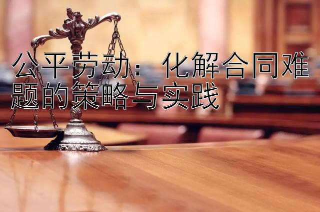 公平劳动：化解合同难题的策略与实践