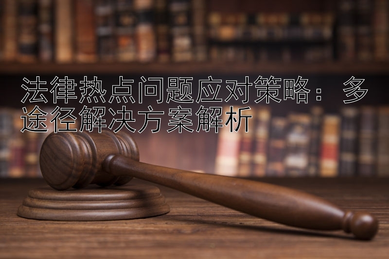 法律热点问题应对策略：多途径解决方案解析