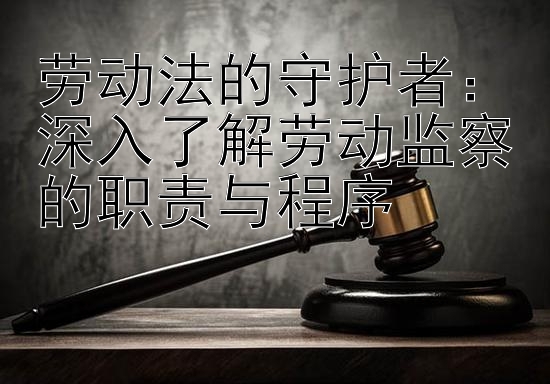 劳动法的守护者：深入了解劳动监察的职责与程序