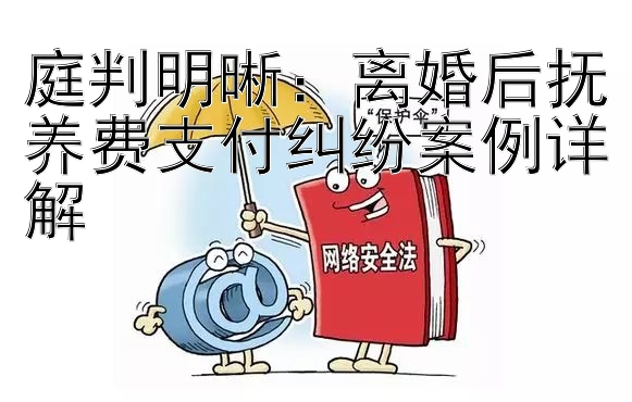 庭判明晰：离婚后抚养费支付纠纷案例详解