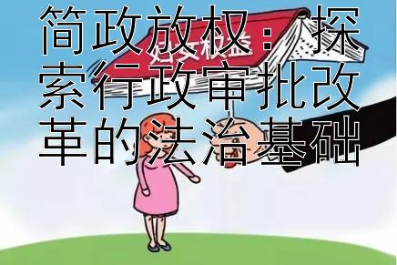 简政放权：探索行政审批改革的法治基础