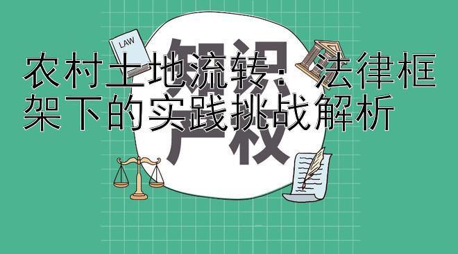 农村土地流转：法律框架下的实践挑战解析