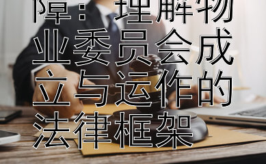 业主权利保障：理解物业委员会成立与运作的法律框架