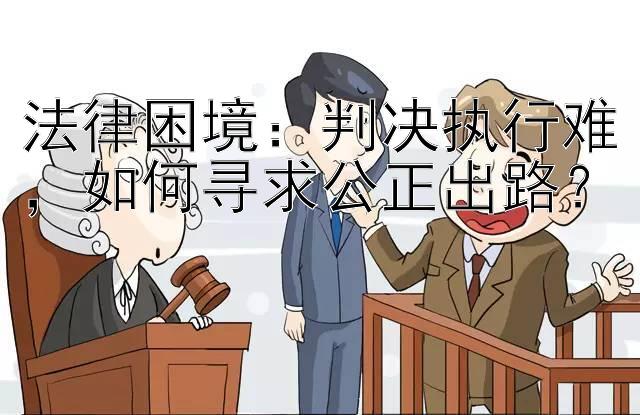 法律困境：判决执行难，如何寻求公正出路？