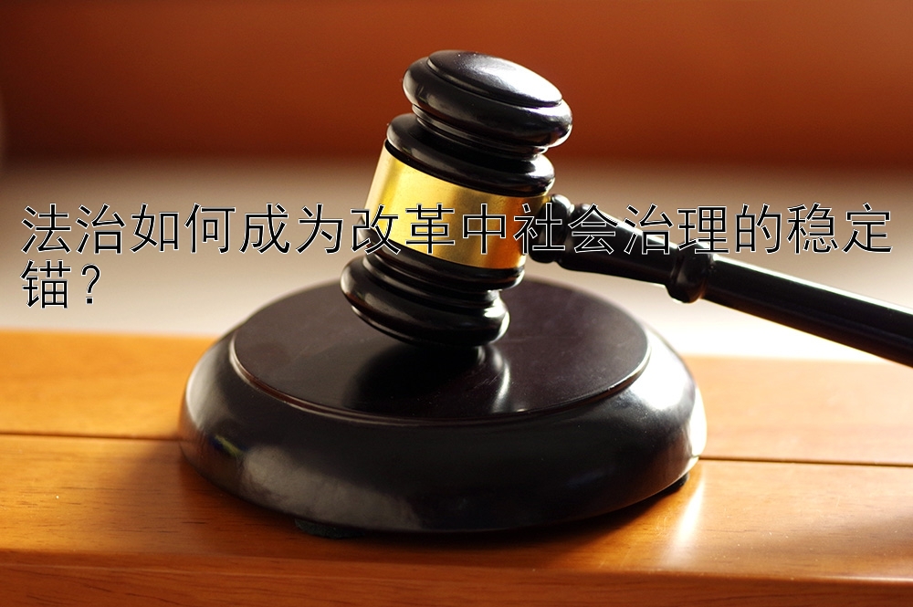 法治如何成为改革中社会治理的稳定锚？