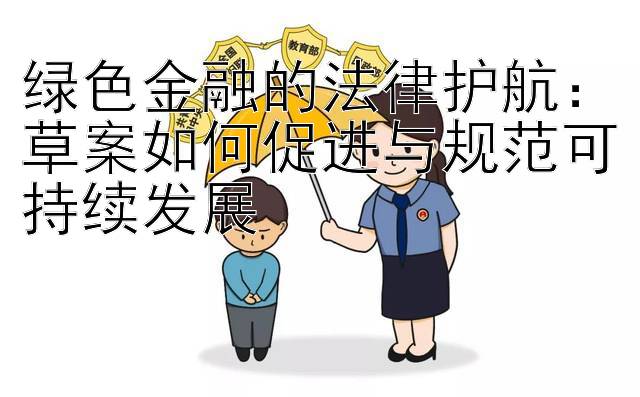 绿色金融的法律护航：草案如何促进与规范可持续发展