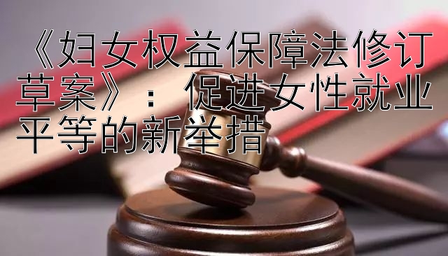 《妇女权益保障法修订草案》：促进女性就业平等的新举措