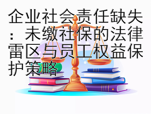 企业社会责任缺失：大发一分快三在线计划  未缴社保的法律雷区与员工权益保护策略