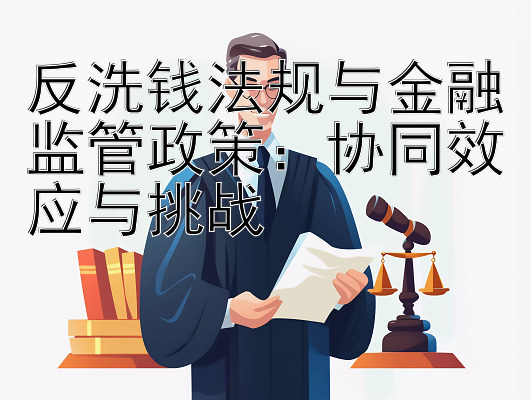 反洗钱法规与金融监管政策：协同效应与挑战