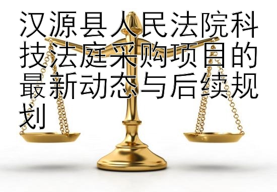 汉源县人民法院科技法庭采购项目的最新动态与后续规划