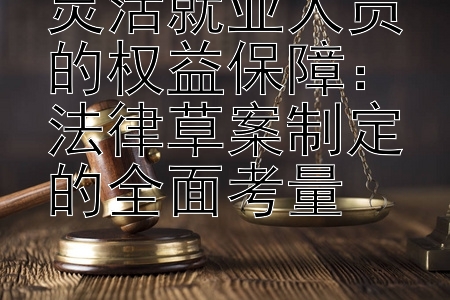 灵活就业人员的权益保障：法律草案制定的全面考量