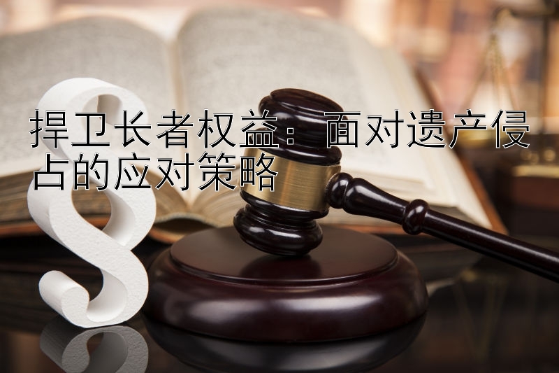 捍卫长者权益：面对遗产侵占的应对策略