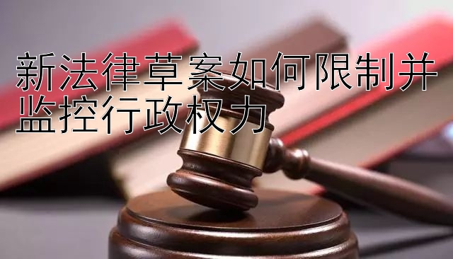 新法律草案如何限制并监控行政权力