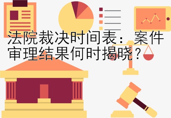 法院裁决时间表：案件审理结果何时揭晓？