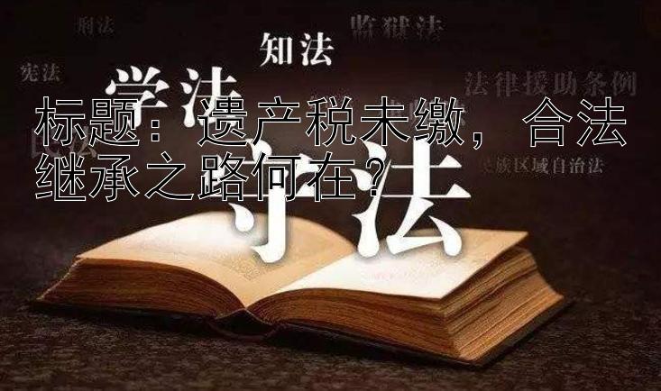 标题：遗产税未缴，合法继承之路何在？