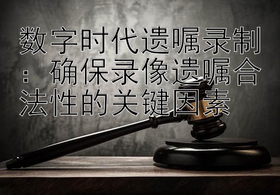 数字时代遗嘱录制：确保录像遗嘱合法性的关键因素