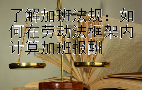 了解加班法规：如何在劳动法框架内计算加班报酬