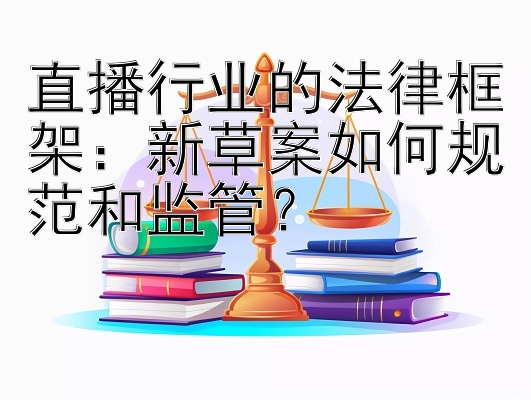 直播行业的法律框架：新草案如何规范和监管？