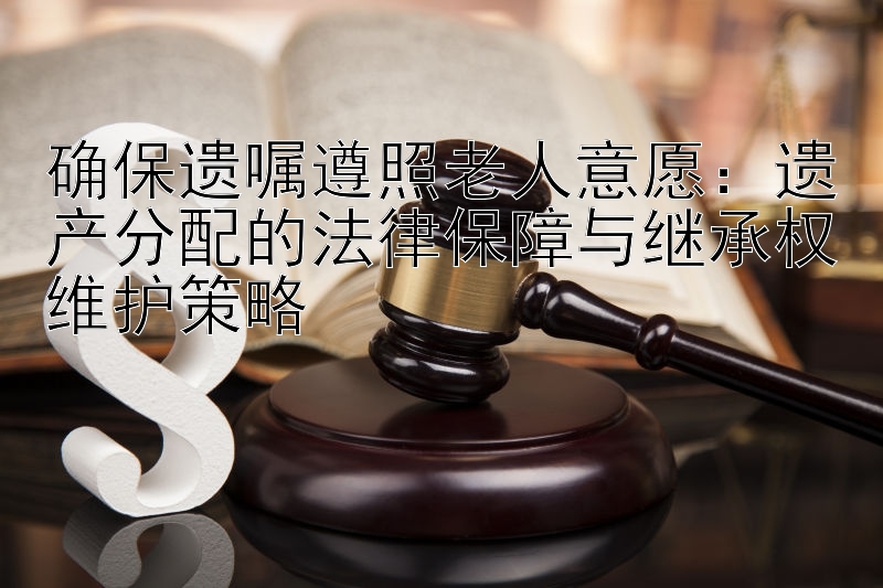 确保遗嘱遵照老人意愿：遗产分配的法律保障与继承权维护策略