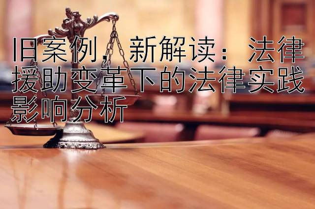 旧案例，新解读：法律援助变革下的法律实践影响分析