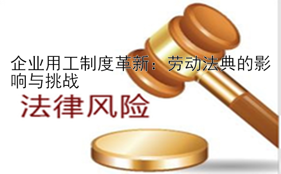 企业用工制度革新：劳动法典的影响与挑战