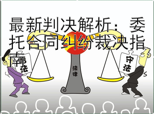 最新判决解析：委托合同纠纷裁决指南