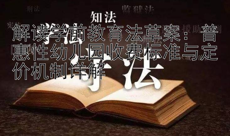 解读学前教育法草案：普惠性幼儿园收费标准与定价机制详解