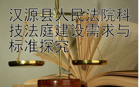 汉源县人民法院科技法庭建设需求与标准探究