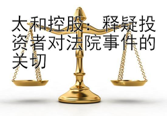 太和控股：释疑投资者对法院事件的关切