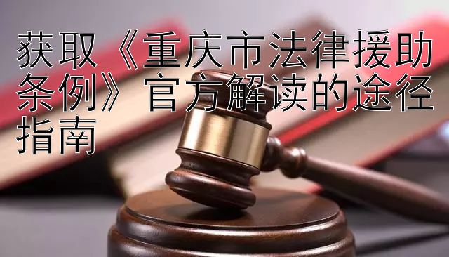 获取《重庆市法律援助条例》官方解读的途径指南