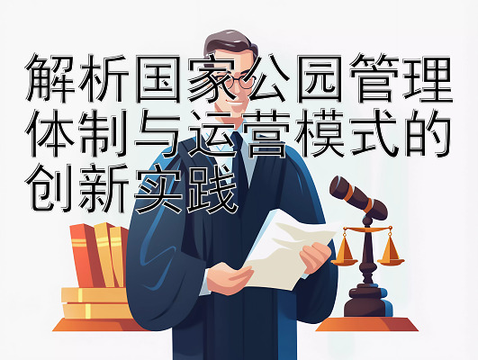 解析国家公园管理体制与运营模式的创新实践