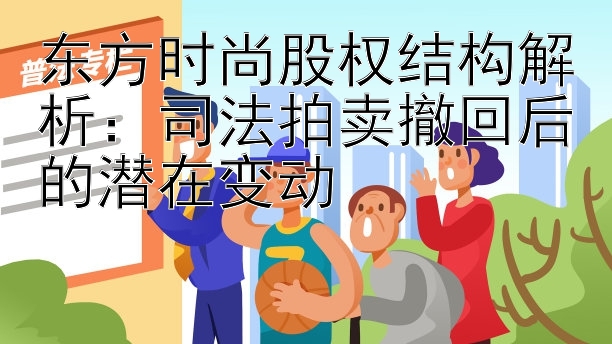 东方时尚股权结构解析：司法拍卖撤回后的潜在变动