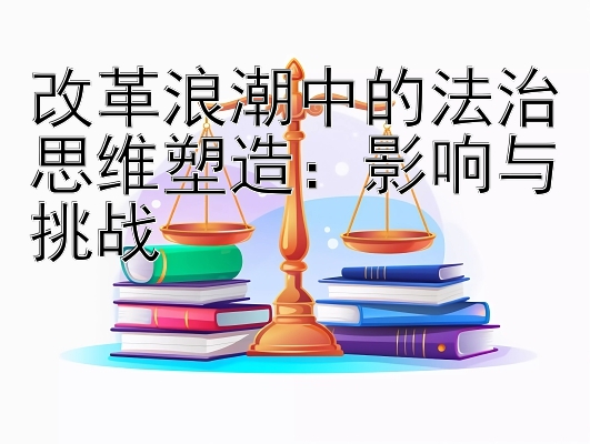 改革浪潮中的法治思维塑造：影响与挑战