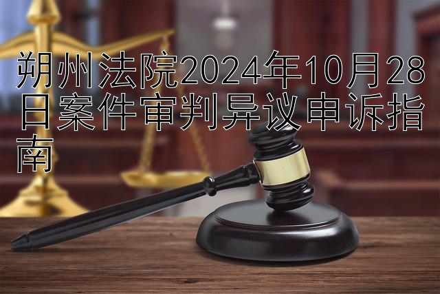 朔州法院2024年10月28日案件审判异议申诉指南