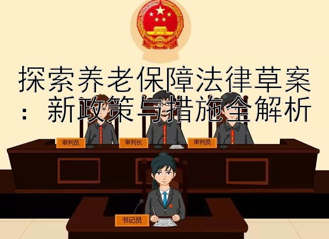 探索养老保障法律草案：新政策与措施全解析