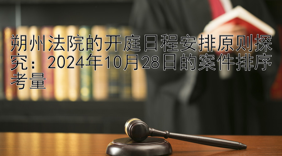 朔州法院的开庭日程安排原则探究：2024年10月28日的案件排序考量