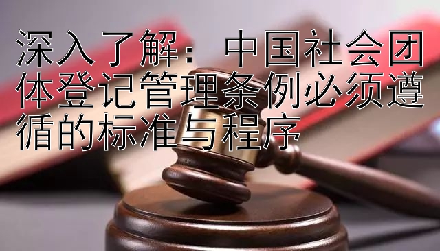 深入了解：中国社会团体登记管理条例必须遵循的标准与程序