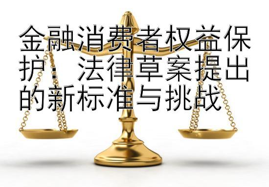 金融消费者权益保护：法律草案提出的新标准与挑战