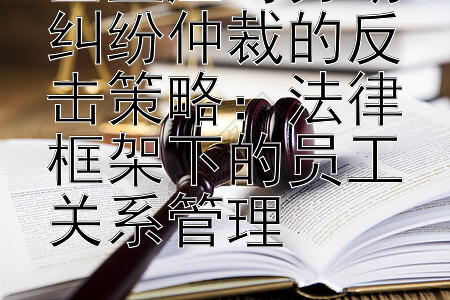 企业应对劳动纠纷仲裁的反击策略：大发输了能回血上岸  法律框架下的员工关系管理