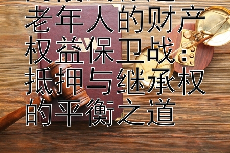 两段式标题：老年人的财产权益保卫战：抵押与继承权的平衡之道