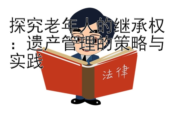 探究老年人的继承权：遗产管理的策略与实践