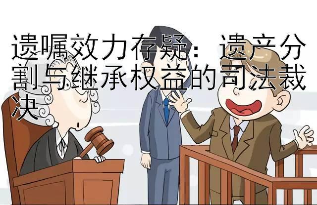 遗嘱效力存疑：遗产分割与继承权益的司法裁决