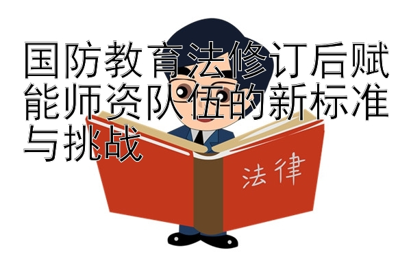 国防教育法修订后赋能师资队伍的新标准与挑战