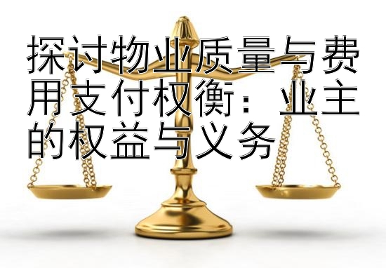 探讨物业质量与费用支付权衡：业主的权益与义务